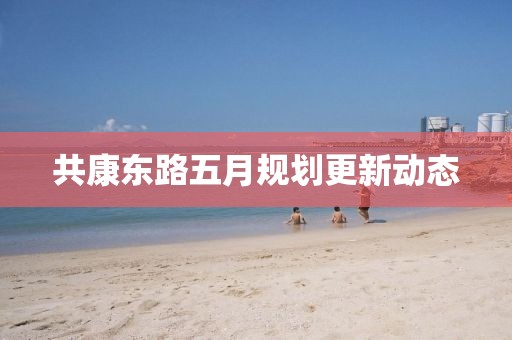 共康东路五月规划更新动态
