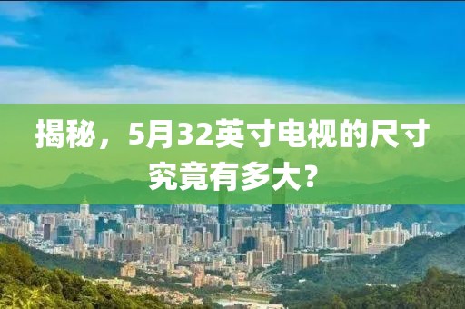 揭秘，5月32英寸电视的尺寸究竟有多大？