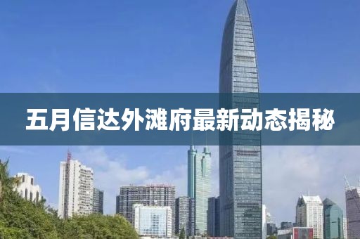五月信达外滩府最新动态揭秘