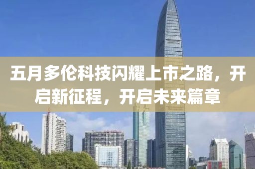 五月多伦科技闪耀上市之路，开启新征程，开启未来篇章