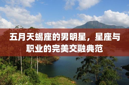 五月天蝎座的男明星，星座与职业的完美交融典范