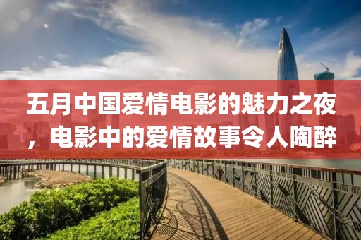 五月中国爱情电影的魅力之夜，电影中的爱情故事令人陶醉