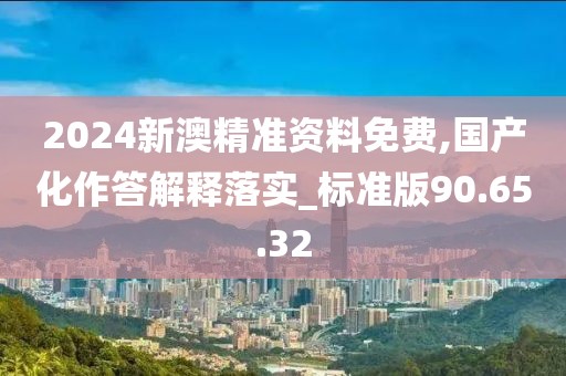 2024新澳精准资料免费,国产化作答解释落实_标准版90.65.32