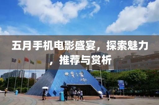 五月手机电影盛宴，探索魅力，推荐与赏析