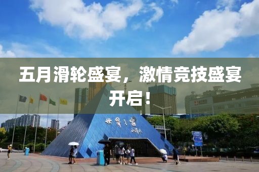 五月滑轮盛宴，激情竞技盛宴开启！