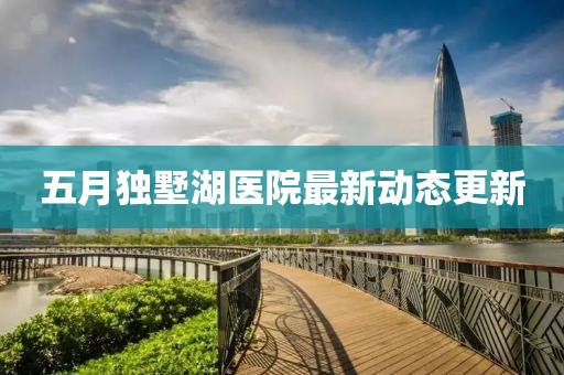 五月独墅湖医院最新动态更新
