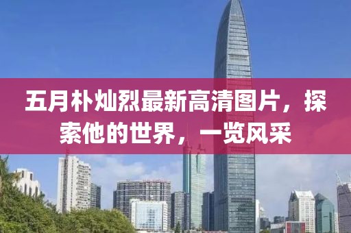 五月朴灿烈最新高清图片，探索他的世界，一览风采
