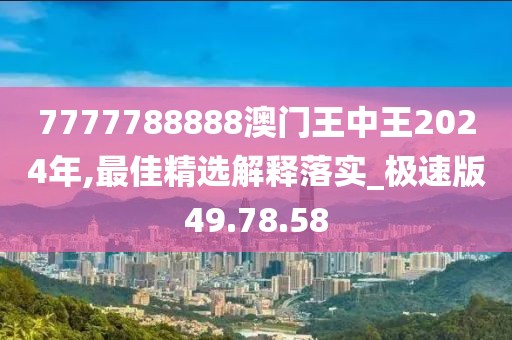 7777788888澳门王中王2024年,最佳精选解释落实_极速版49.78.58
