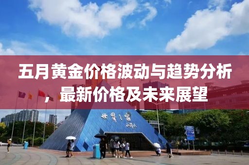 五月黄金价格波动与趋势分析，最新价格及未来展望