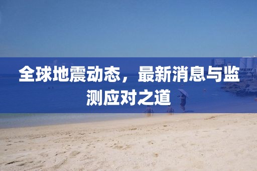 全球地震动态，最新消息与监测应对之道