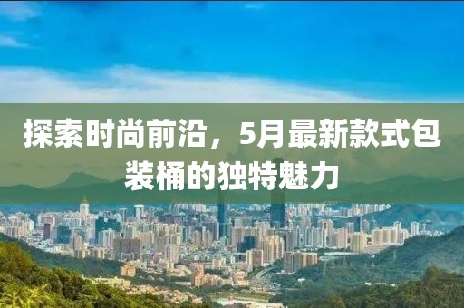 探索时尚前沿，5月最新款式包装桶的独特魅力