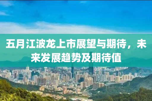 五月江波龙上市展望与期待，未来发展趋势及期待值