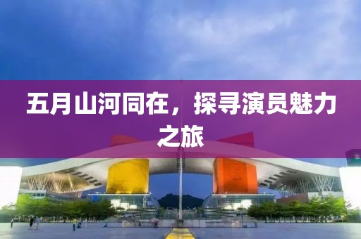 五月山河同在，探寻演员魅力之旅