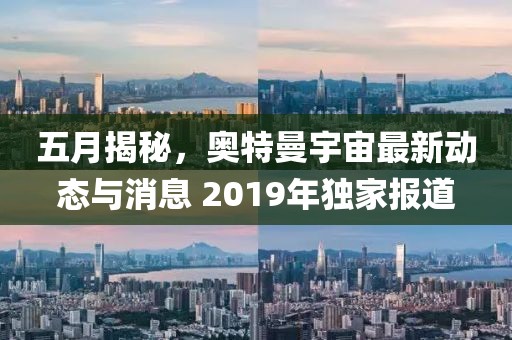 五月揭秘，奥特曼宇宙最新动态与消息 2019年独家报道