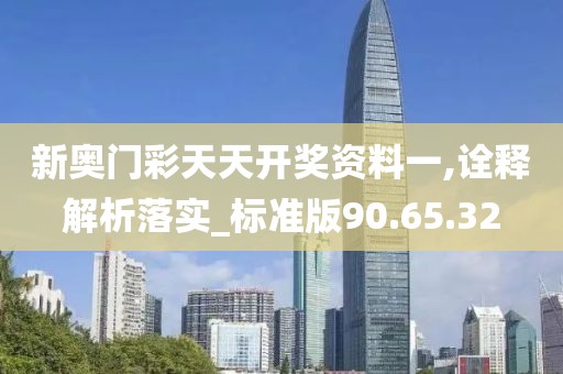新奥门彩天天开奖资料一,诠释解析落实_标准版90.65.32