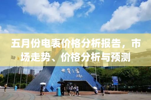 五月份电表价格分析报告，市场走势、价格分析与预测