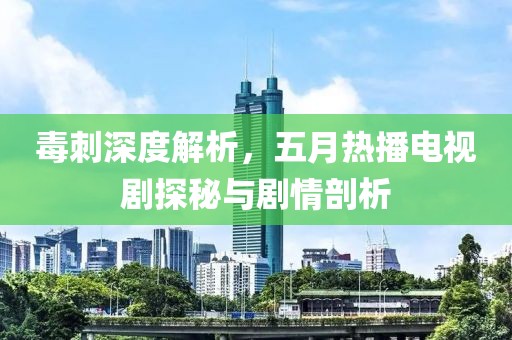 毒刺深度解析，五月热播电视剧探秘与剧情剖析