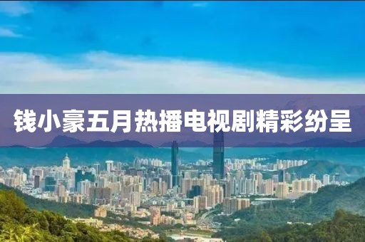 钱小豪五月热播电视剧精彩纷呈