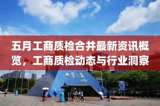 五月工商质检合并最新资讯概览，工商质检动态与行业洞察