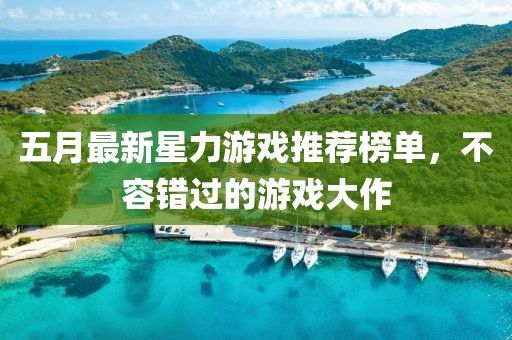五月最新星力游戏推荐榜单，不容错过的游戏大作
