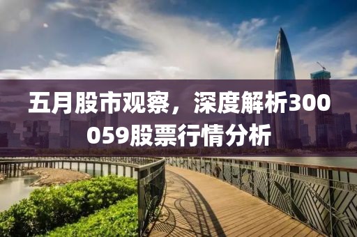 五月股市观察，深度解析300059股票行情分析