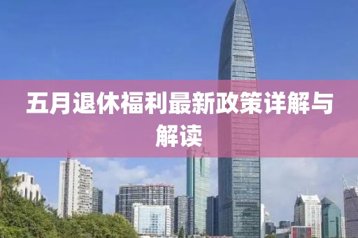 五月退休福利最新政策详解与解读