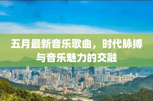 五月最新音乐歌曲，时代脉搏与音乐魅力的交融