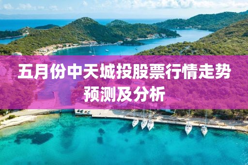 五月份中天城投股票行情走势预测及分析