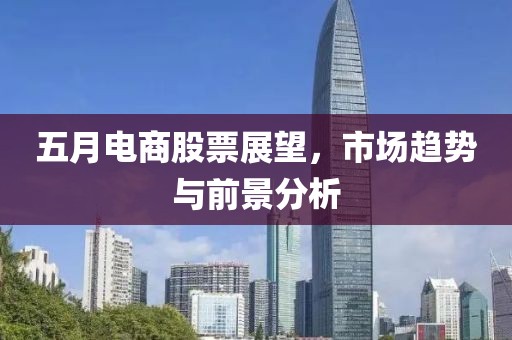 五月电商股票展望，市场趋势与前景分析