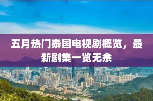五月热门泰国电视剧概览，最新剧集一览无余