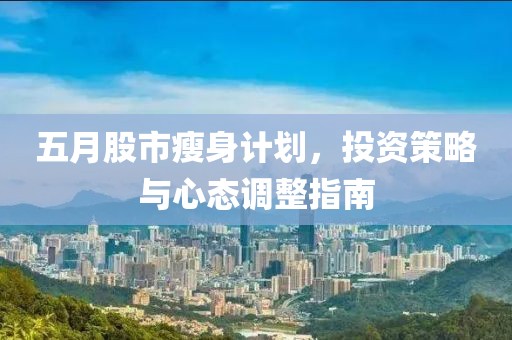 五月股市瘦身计划，投资策略与心态调整指南