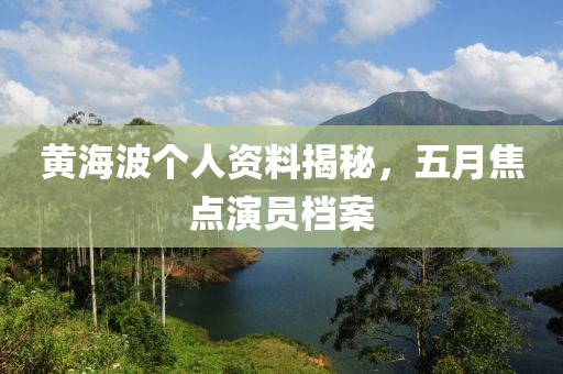 黄海波个人资料揭秘，五月焦点演员档案
