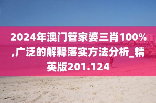 2024年澳门管家婆三肖100%,广泛的解释落实方法分析_精英版201.124