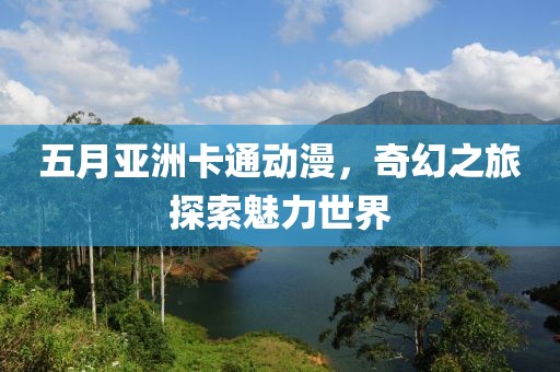 五月亚洲卡通动漫，奇幻之旅探索魅力世界
