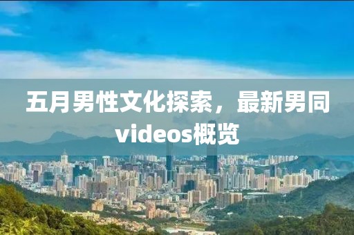 五月男性文化探索，最新男同videos概览