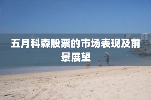 五月科森股票的市场表现及前景展望