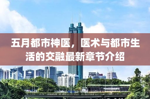 五月都市神医，医术与都市生活的交融最新章节介绍
