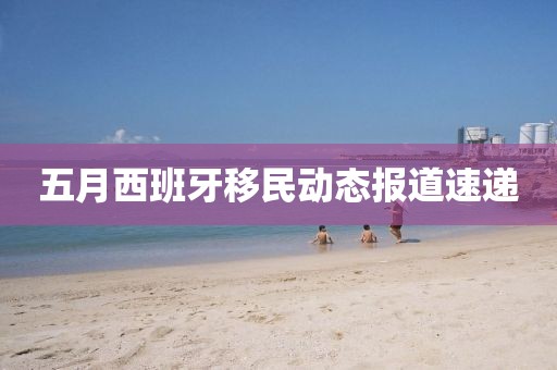 五月西班牙移民动态报道速递