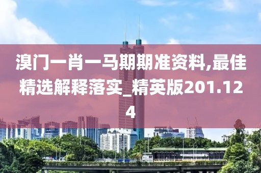 溴门一肖一马期期准资料,最佳精选解释落实_精英版201.124