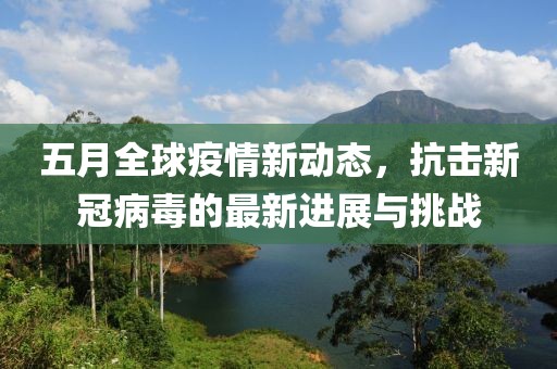 五月全球疫情新动态，抗击新冠病毒的最新进展与挑战