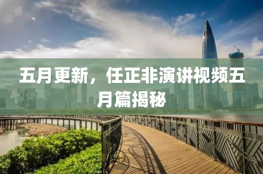 五月更新，任正非演讲视频五月篇揭秘
