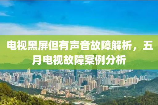 电视黑屏但有声音故障解析，五月电视故障案例分析