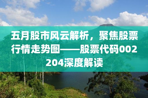 五月股市风云解析，聚焦股票行情走势图——股票代码002204深度解读