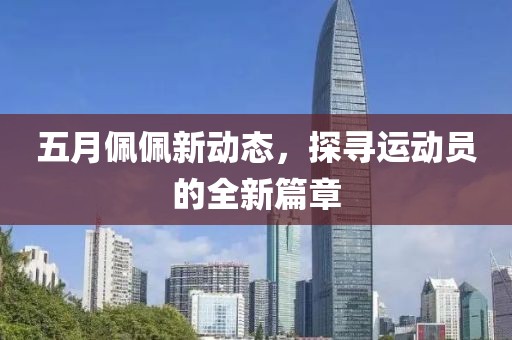 五月佩佩新动态，探寻运动员的全新篇章