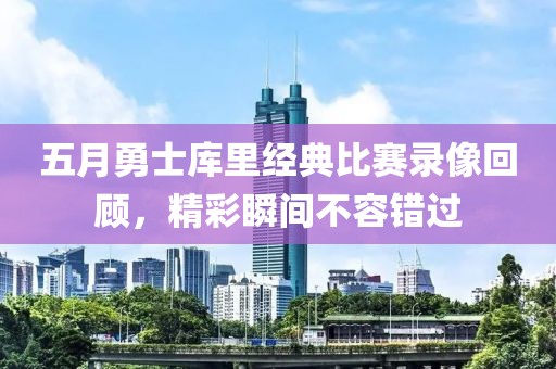 五月勇士库里经典比赛录像回顾，精彩瞬间不容错过