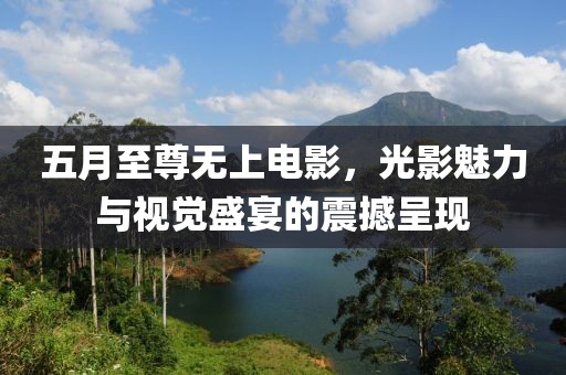 五月至尊无上电影，光影魅力与视觉盛宴的震撼呈现
