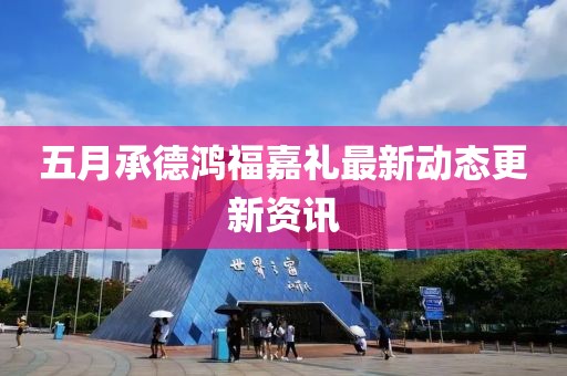 五月承德鸿福嘉礼最新动态更新资讯