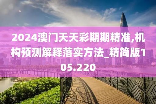 2024澳门天天彩期期精准,机构预测解释落实方法_精简版105.220