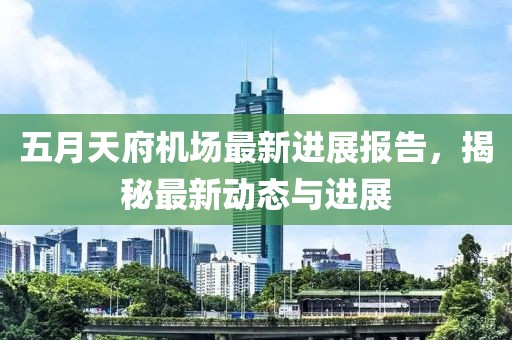 五月天府机场最新进展报告，揭秘最新动态与进展