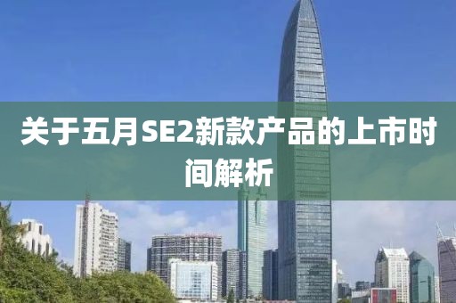 关于五月SE2新款产品的上市时间解析